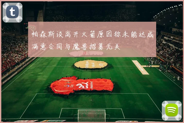 帕森斯谈离开火箭原因称未能达成满意合同与魔兽招募无关