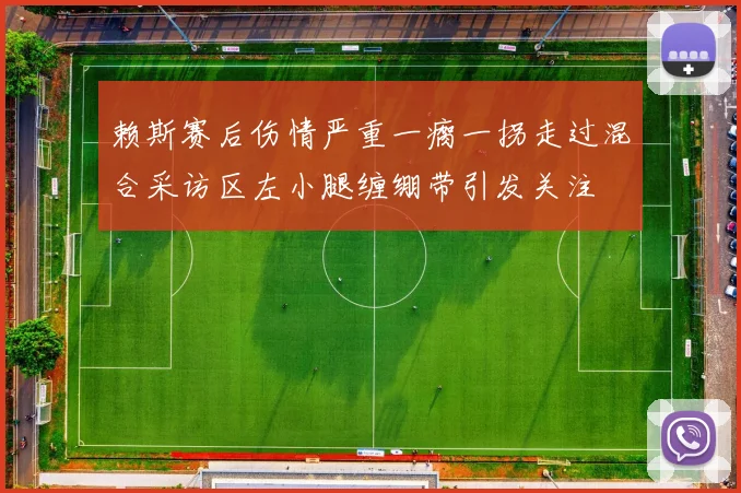 赖斯赛后伤情严重一瘸一拐走过混合采访区左小腿缠绷带引发关注