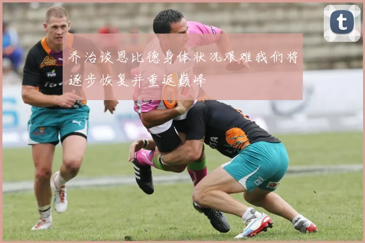 乔治谈恩比德身体状况艰难我们将逐步恢复并重返巅峰