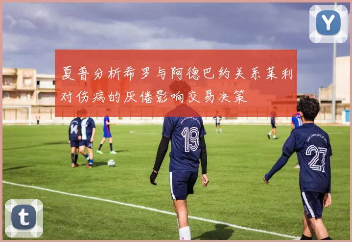 夏普分析希罗与阿德巴约关系莱利对伤病的厌倦影响交易决策