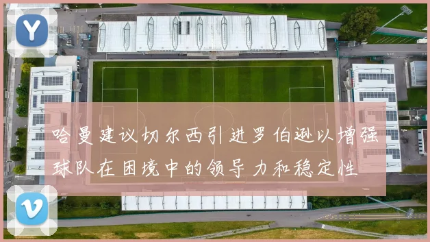 哈曼建议切尔西引进罗伯逊以增强球队在困境中的领导力和稳定性