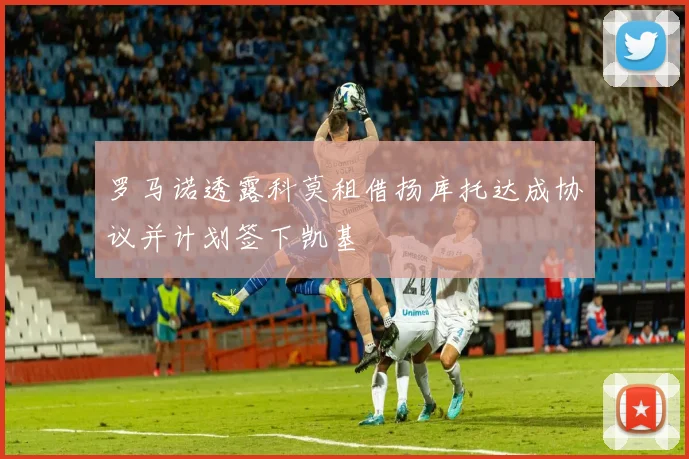 罗马诺透露科莫租借扬库托达成协议并计划签下凯基