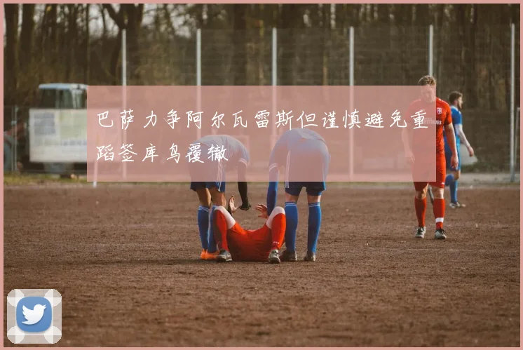 巴萨力争阿尔瓦雷斯但谨慎避免重蹈签库鸟覆辙