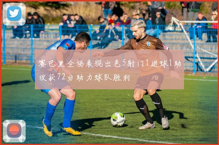 赛巴里全场表现出色5射门1进球1助攻获72分助力球队胜利