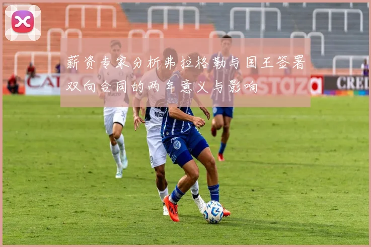 薪资专家分析弗拉格勒与国王签署双向合同的两年意义与影响