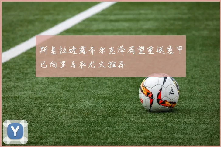 斯基拉透露齐尔克泽渴望重返意甲已向罗马和尤文推荐