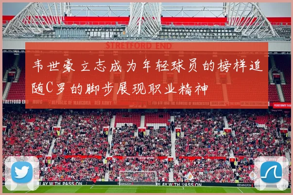 韦世豪立志成为年轻球员的榜样追随C罗的脚步展现职业精神