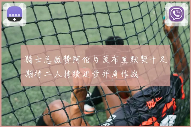 骑士总裁赞阿伦与莫布里默契十足期待二人持续进步并肩作战