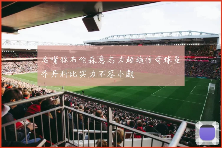 名嘴称布伦森意志力超越传奇球星乔丹科比实力不容小觑